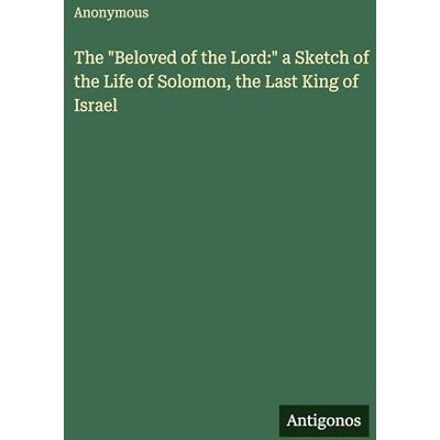 Anonymous The "Beloved of the Lord:" a Sketch of the Life of Solomon, the Last King of Israel Anonymous The "Beloved of the Lord:" a Sketch of the Life of Solomon, the Last King of Israel