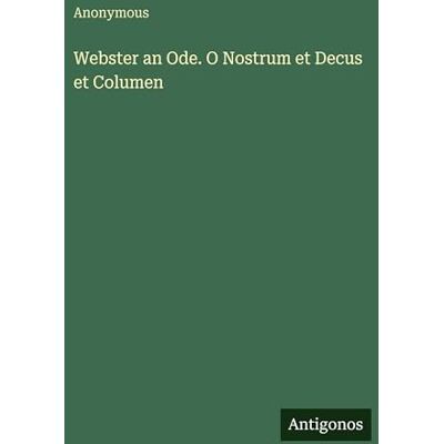 Anonymous Webster an Ode. O Nostrum et Decus et Columen Anonymous Webster an Ode. O Nostrum et Decus et Columen