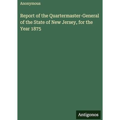 Anonymous Report of the Quartermaster-General of the State of New Jersey, for the Year 1875 Anonymous Report of the Quartermaster-General of the State of New Jersey, for the Year 1875