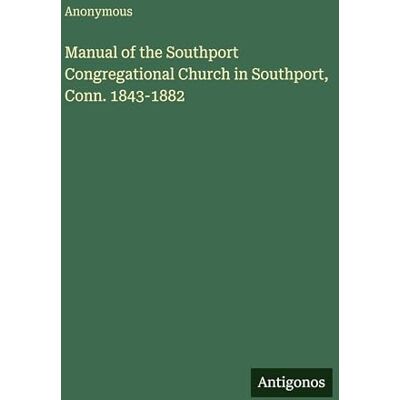 Anonymous Manual of the Southport Congregational Church in Southport, Conn. 1843-1882 Anonymous Manual of the Southport Congregational Church in Southport, Conn. 1843-1882
