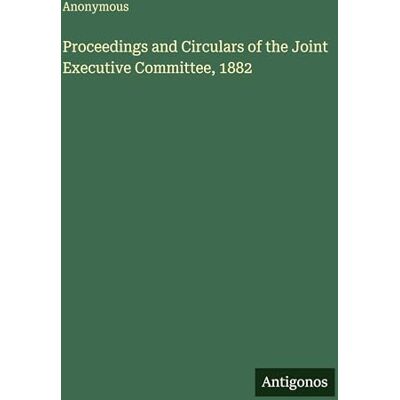 Anonymous Proceedings and Circulars of the Joint Executive Committee, 1882 Anonymous Proceedings and Circulars of the Joint Executive Committee, 1882