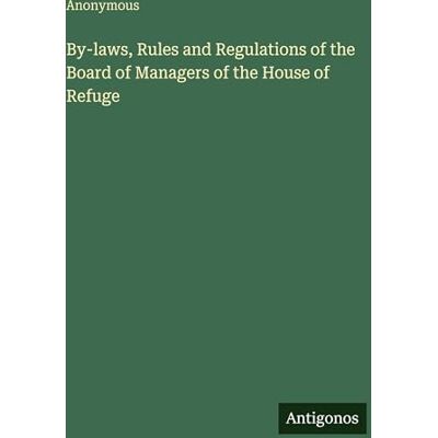 Anonymous By-laws, Rules and Regulations of the Board of Managers of the House of Refuge Anonymous By-laws, Rules and Regulations of the Board of Managers of the House of Refuge