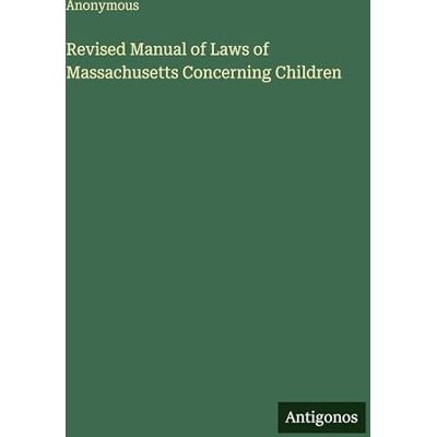 Anonymous Revised Manual of Laws of Massachusetts Concerning Children Anonymous Revised Manual of Laws of Massachusetts Concerning Children