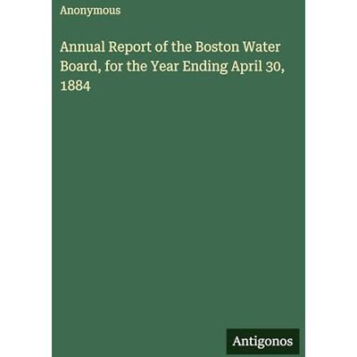 Anonymous Annual Report of the Boston Water Board, for the Year Ending April 30, 1884 Anonymous Annual Report of the Boston Water Board, for the Year Ending April 30, 1884