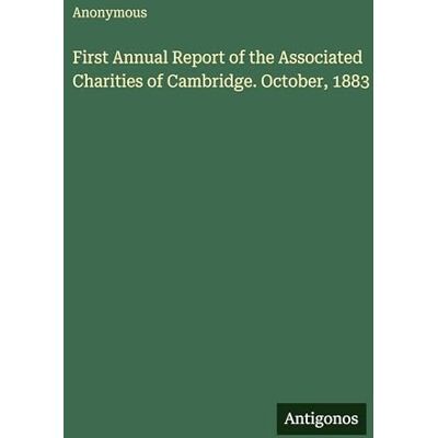 Anonymous First Annual Report of the Associated Charities of Cambridge. October, 1883 Anonymous First Annual Report of the Associated Charities of Cambridge. October, 1883