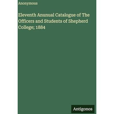 Anonymous Eleventh Anunual Catalogue of The Officers and Students of Shepherd College; 1884 Anonymous Eleventh Anunual Catalogue of The Officers and Students of Shepherd College; 1884