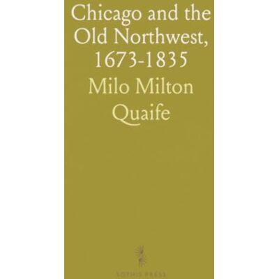 Milton Chicago and the Old Northwest, 1673-1835: A Study of the Evolution of the Northwestern Frontier, Together With a History of Fort Dearborn Milton Chicago and the Old Northwest, 1673-1835: A Study of the Evolution of the Northwestern Frontier, Together With a History of Fort Dearborn