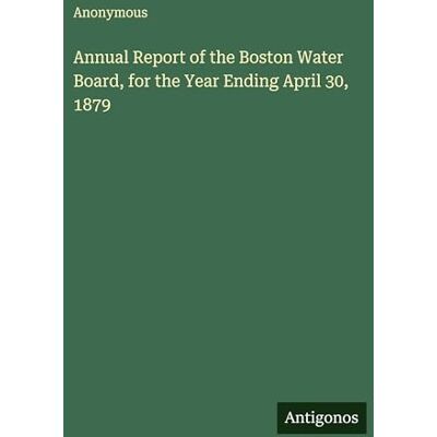 Anonymous Annual Report of the Boston Water Board, for the Year Ending April 30, 1879 Anonymous Annual Report of the Boston Water Board, for the Year Ending April 30, 1879
