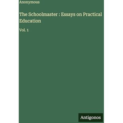 Anonymous The Schoolmaster : Essays on Practical Education: Vol. 1 Anonymous The Schoolmaster : Essays on Practical Education: Vol. 1