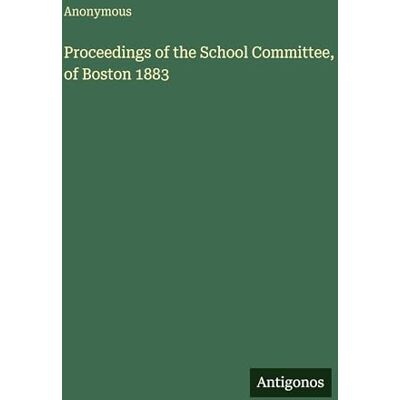 Anonymous Proceedings of the School Committee, of Boston 1883 Anonymous Proceedings of the School Committee, of Boston 1883