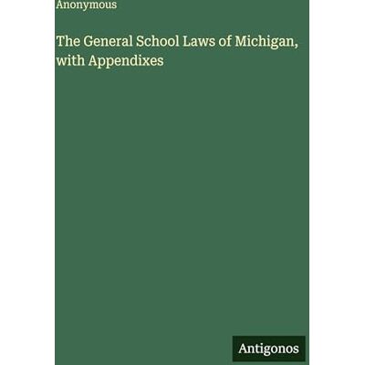 Anonymous The General School Laws of Michigan, with Appendixes Anonymous The General School Laws of Michigan, with Appendixes