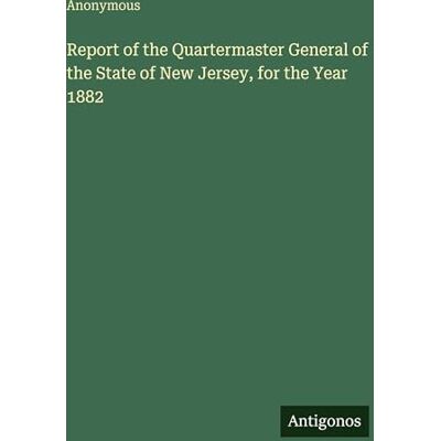Anonymous Report of the Quartermaster General of the State of New Jersey, for the Year 1882 Anonymous Report of the Quartermaster General of the State of New Jersey, for the Year 1882