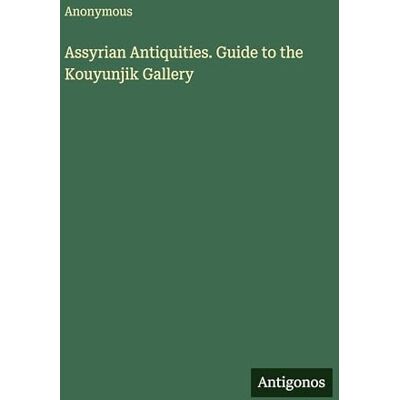 Anonymous Assyrian Antiquities. Guide to the Kouyunjik Gallery Anonymous Assyrian Antiquities. Guide to the Kouyunjik Gallery