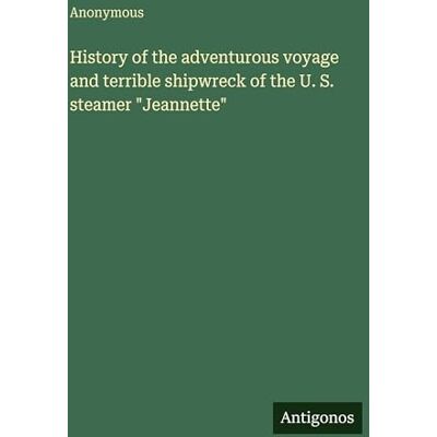 Anonymous History of the adventurous voyage and terrible shipwreck of the U. S. steamer "Jeannette Anonymous History of the adventurous voyage and terrible shipwreck of the U. S. steamer "Jeannette