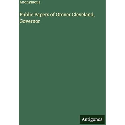 Anonymous Public Papers of Grover Cleveland, Governor Anonymous Public Papers of Grover Cleveland, Governor