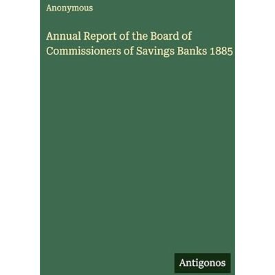 Anonymous Annual Report of the Board of Commissioners of Savings Banks 1885 Anonymous Annual Report of the Board of Commissioners of Savings Banks 1885