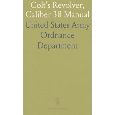 United Colt's Revolver, Caliber 38 Manual: Management, Trajectory & Ammunition; Updates to 1917 United Colt's Revolver, Caliber 38 Manual: Management, Trajectory & Ammunition; Updates to 1917