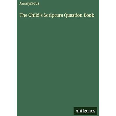 Anonymous The Child's Scripture Question Book Anonymous The Child's Scripture Question Book
