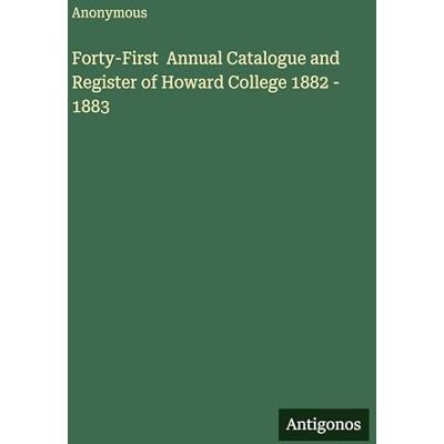 Anonymous Forty-First Annual Catalogue and Register of Howard College 1882 1883 Anonymous Forty-First Annual Catalogue and Register of Howard College 1882 1883