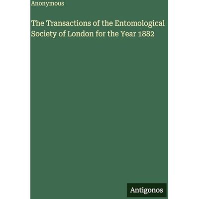 Anonymous The Transactions of the Entomological Society of London for the Year 1882 Anonymous The Transactions of the Entomological Society of London for the Year 1882
