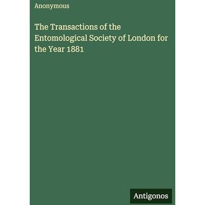 Anonymous The Transactions of the Entomological Society of London for the Year 1881 Anonymous The Transactions of the Entomological Society of London for the Year 1881