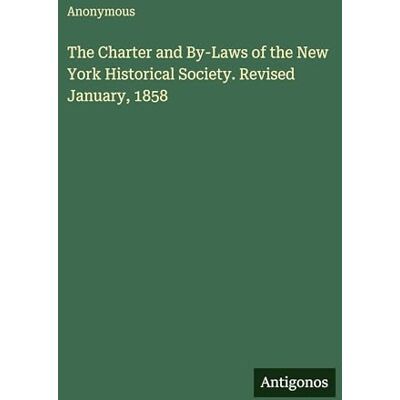 Anonymous The Charter and By-Laws of the New York Historical Society. Revised January, 1858 Anonymous The Charter and By-Laws of the New York Historical Society. Revised January, 1858