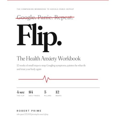PRiME Flip: The Health Anxiety Workbook: 12 Weeks of Small Steps to Stop Googling Symptoms, Quieten the What-Ifs and Trust Your Body Again PRiME Flip: The Health Anxiety Workbook: 12 Weeks of Small Steps to Stop Googling Symptoms, Quieten the What-Ifs and Trust Your Body Again