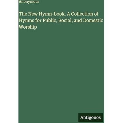 Anonymous The New Hymn-book. A Collection of Hymns for Public, Social, and Domestic Worship Anonymous The New Hymn-book. A Collection of Hymns for Public, Social, and Domestic Worship