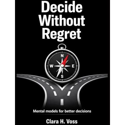 Voss Decide Without Regret: Mental models and frameworks for better decisions Voss Decide Without Regret: Mental models and frameworks for better decisions