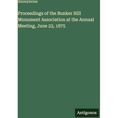 Anonymous Proceedings of the Bunker Hill Monument Association at the Annual Meeting, June 23, 1875 Anonymous Proceedings of the Bunker Hill Monument Association at the Annual Meeting, June 23, 1875