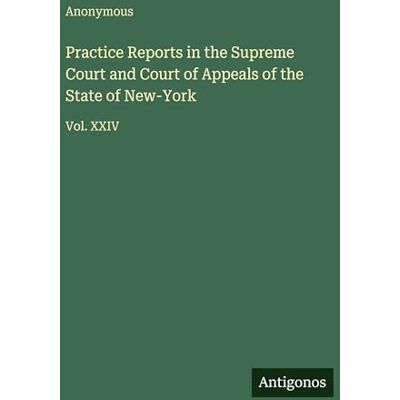 Anonymous Practice Reports in the Supreme Court and Court of Appeals of the State of New-York: Vol. XXIV Anonymous Practice Reports in the Supreme Court and Court of Appeals of the State of New-York: Vol. XXIV