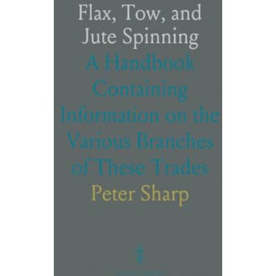 Sharp Flax, Tow, and Jute Spinning: A Handbook Containing Information on the Various Branches of These Trades Sharp Flax, Tow, and Jute Spinning: A Handbook Containing Information on the Various Branches of These Trades