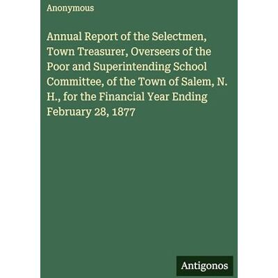 Anonymous Annual Report of the Selectmen, Town Treasurer, Overseers of the Poor and Superintending School Committee, of the Town of Salem, N. H., for the Financial Year Ending February 28, 1877 Anonymous Annual Report of the Selectmen, Town Treasurer, Overseers of the Poor and Superintending School Committee, of the Town of Salem, N. H., for the Financial Year Ending February 28, 1877