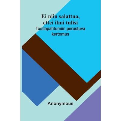Anonymous Ei niin salattua, ettei ilmi tulisi: Tositapahtumiin perustuva kertomus Anonymous Ei niin salattua, ettei ilmi tulisi: Tositapahtumiin perustuva kertomus