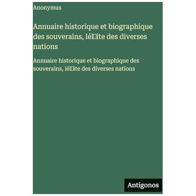 Anonymous Annuaire historique et biographique des souverains, lél̕ite des diverses nations: Annuaire historique et biographique des souverains, lél̕ite des diverses nations Anonymous Annuaire historique et biographique des souverains, lél̕ite des diverses nations: Annuaire historique et biographique des souverains, lél̕ite des diverses nations
