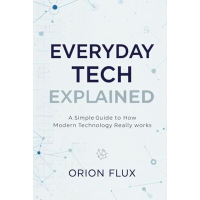 Orion Everyday Tech Explained: A Simple Guide to How Modern Technology Really Works Orion Everyday Tech Explained: A Simple Guide to How Modern Technology Really Works