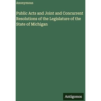 Anonymous Public Acts and Joint and Concurrent Resolutions of the Legislature of the State of Michigan Anonymous Public Acts and Joint and Concurrent Resolutions of the Legislature of the State of Michigan