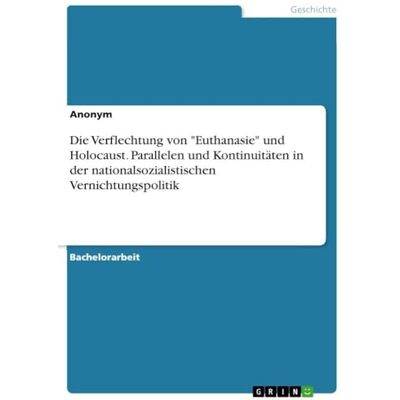 Anonymous Die Verflechtung von "Euthanasie" und Holocaust. Parallelen und Kontinuitäten in der nationalsozialistischen Vernichtungspolitik Anonymous Die Verflechtung von "Euthanasie" und Holocaust. Parallelen und Kontinuitäten in der nationalsozialistischen Vernichtungspolitik
