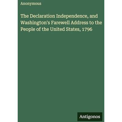 Anonymous The Declaration Independence, and Washington's Farewell Address to the People of the United States, 1796 Anonymous The Declaration Independence, and Washington's Farewell Address to the People of the United States, 1796