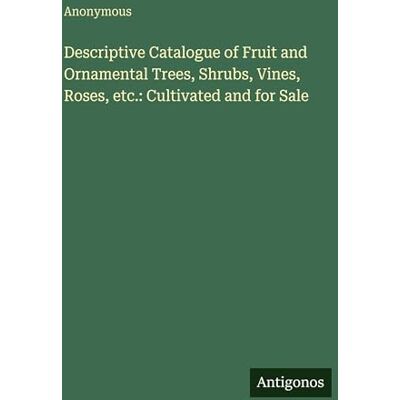 Anonymous Descriptive Catalogue of Fruit and Ornamental Trees, Shrubs, Vines, Roses, etc.: Cultivated and for Sale Anonymous Descriptive Catalogue of Fruit and Ornamental Trees, Shrubs, Vines, Roses, etc.: Cultivated and for Sale