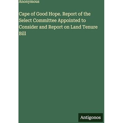 Anonymous Cape of Good Hope. Report of the Select Committee Appointed to Consider and Report on Land Tenure Bill Anonymous Cape of Good Hope. Report of the Select Committee Appointed to Consider and Report on Land Tenure Bill