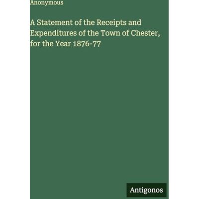 Anonymous A Statement of the Receipts and Expenditures of the Town of Chester, for the Year 1876-77 Anonymous A Statement of the Receipts and Expenditures of the Town of Chester, for the Year 1876-77