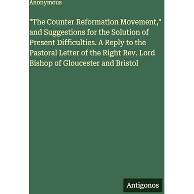 Anonymous The Counter Reformation Movement," and Suggestions for the Solution of Present Difficulties. A Reply to the Pastoral Letter of the Right Rev. Lord Bishop of Gloucester and Bristol Anonymous The Counter Reformation Movement," and Suggestions for the Solution of Present Difficulties. A Reply to the Pastoral Letter of the Right Rev. Lord Bishop of Gloucester and Bristol
