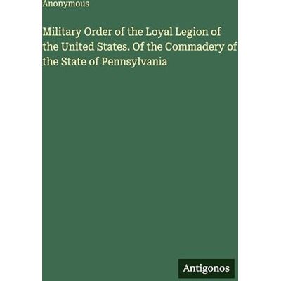Anonymous Military Order of the Loyal Legion of the United States. Of the Commadery of the State of Pennsylvania Anonymous Military Order of the Loyal Legion of the United States. Of the Commadery of the State of Pennsylvania