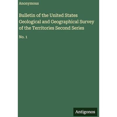 Anonymous Bulletin of the United States Geological and Geographical Survey of the Territories Second Series: No. 1 Anonymous Bulletin of the United States Geological and Geographical Survey of the Territories Second Series: No. 1