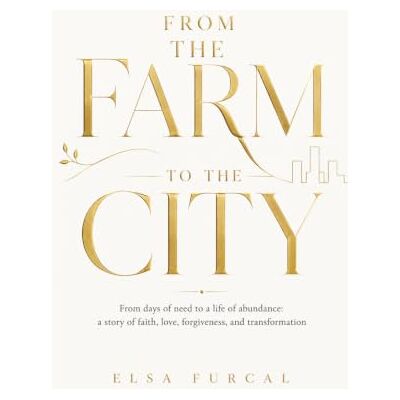 Elsa FROM THE FARM TO THE CITY: FROM DAYS OF NEED TO A LIFE OF ABUNDANCE: A STORY OF FAITH, LOVE, FORGIVENESS AND TRANSFORMATION Elsa FROM THE FARM TO THE CITY: FROM DAYS OF NEED TO A LIFE OF ABUNDANCE: A STORY OF FAITH, LOVE, FORGIVENESS AND TRANSFORMATION