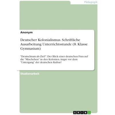 Anonymous Deutscher Kolonialismus. Schriftliche Ausarbeitung Unterrichtsstunde (8. Klasse Gymnasium): "Deutschtum als Ziel!". Der Blick einer deutschen Frau auf ... vor dem "Untergang" der deutschen Kultur? Anonymous Deutscher Kolonialismus. Schriftliche Ausarbeitung Unterrichtsstunde (8. Klasse Gymnasium): "Deutschtum als Ziel!". Der Blick einer deutschen Frau auf ... vor dem "Untergang" der deutschen Kultur?