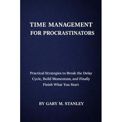 Stanley TIME MANAGEMENT FOR PROCRASTINATORS: Practical Strategies to Break the Delay Cycle, Build Momentum, and Finally Finish What You Start Stanley TIME MANAGEMENT FOR PROCRASTINATORS: Practical Strategies to Break the Delay Cycle, Build Momentum, and Finally Finish What You Start