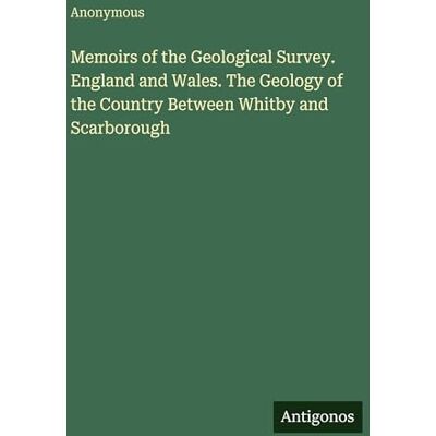 Anonymous Memoirs of the Geological Survey. England and Wales. The Geology of the Country Between Whitby and Scarborough Anonymous Memoirs of the Geological Survey. England and Wales. The Geology of the Country Between Whitby and Scarborough