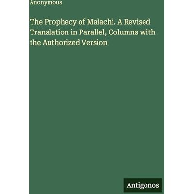 Anonymous The Prophecy of Malachi. A Revised Translation in Parallel, Columns with the Authorized Version Anonymous The Prophecy of Malachi. A Revised Translation in Parallel, Columns with the Authorized Version